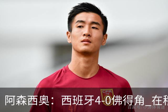 阿森西奥：西班牙4-0佛得角 在穆里尼奥带领下对西甲夺冠很有信心